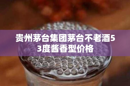 贵州茅台集团茅台不老酒53度酱香型价格