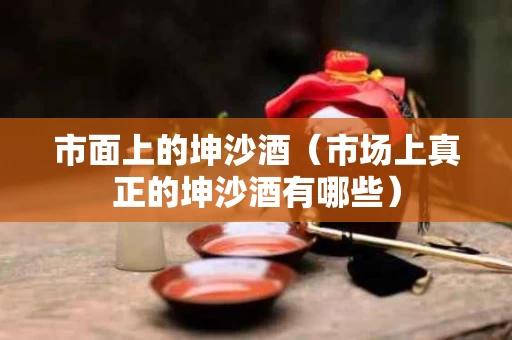 市面上的坤沙酒（市场上真正的坤沙酒有哪些）