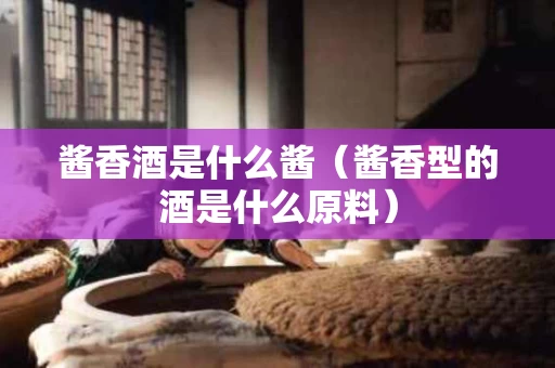 酱香酒是什么酱（酱香型的酒是什么原料）