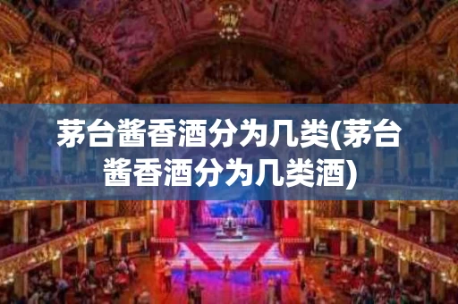 茅台酱香酒分为几类(茅台酱香酒分为几类酒)