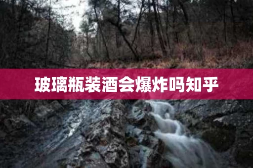 玻璃瓶装酒会爆炸吗知乎