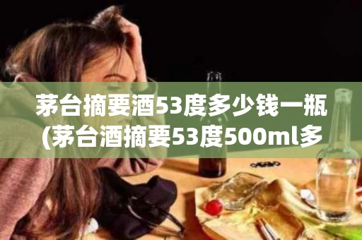 茅台摘要酒53度多少钱一瓶(茅台酒摘要53度500ml多少钱)