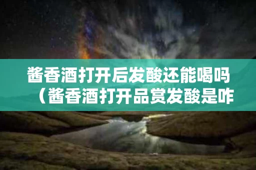酱香酒打开后发酸还能喝吗（酱香酒打开品赏发酸是咋回事啊）