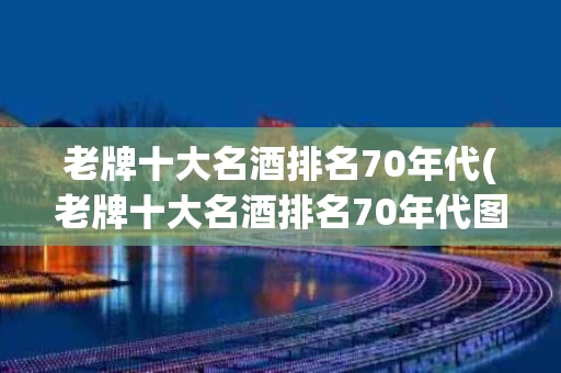 老牌十大名酒排名70年代(老牌十大名酒排名70年代图片)