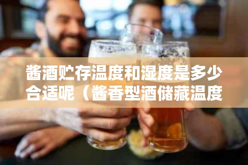 酱酒贮存温度和湿度是多少合适呢（酱香型酒储藏温度）