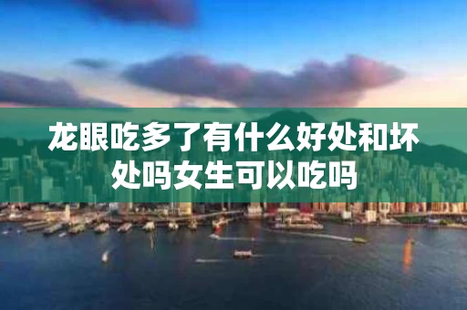 龙眼吃多了有什么好处和坏处吗女生可以吃吗