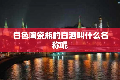 白色陶瓷瓶的白酒叫什么名称呢