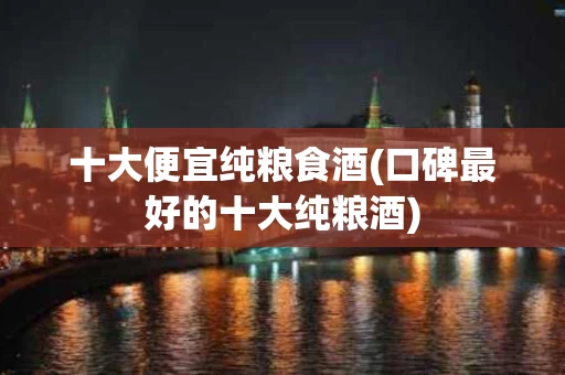 十大便宜纯粮食酒(口碑最好的十大纯粮酒)