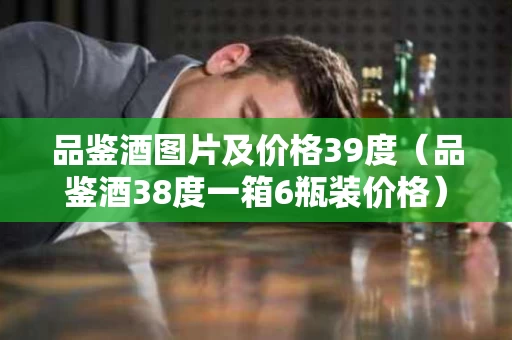 品鉴酒图片及价格39度（品鉴酒38度一箱6瓶装价格）