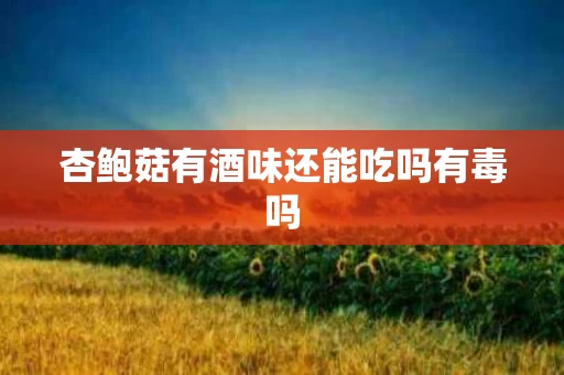 杏鲍菇有酒味还能吃吗有毒吗