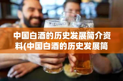 中国白酒的历史发展简介资料(中国白酒的历史发展简介资料)