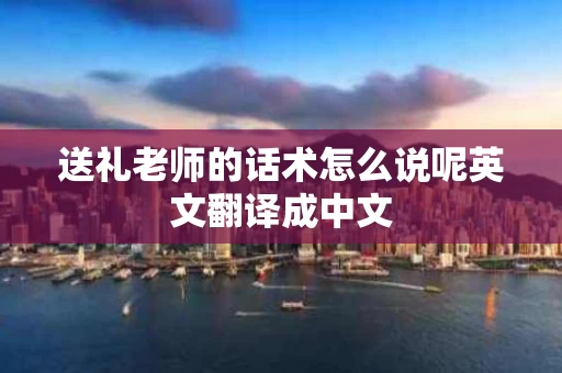 送礼老师的话术怎么说呢英文翻译成中文
