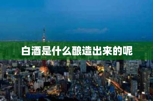 白酒是什么酿造出来的呢