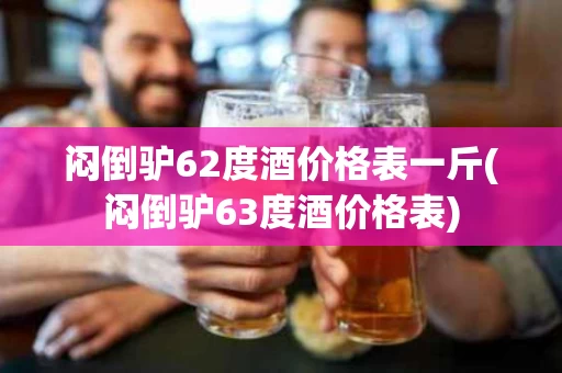 闷倒驴62度酒价格表一斤(闷倒驴63度酒价格表)