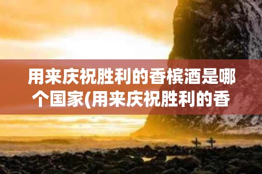 用来庆祝胜利的香槟酒是哪个国家(用来庆祝胜利的香槟酒是哪个国家生产的)
