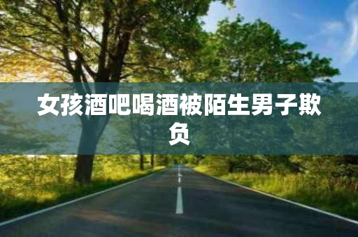 女孩酒吧喝酒被陌生男子欺负