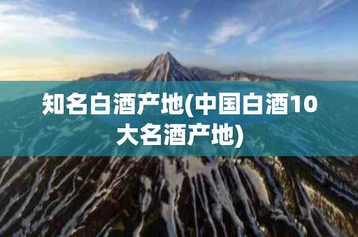 知名白酒产地(中国白酒10大名酒产地)