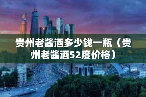 贵州老酱酒多少钱一瓶（贵州老酱酒52度价格）
