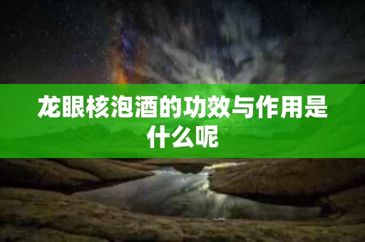 龙眼核泡酒的功效与作用是什么呢