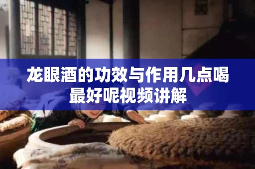 龙眼酒的功效与作用几点喝最好呢视频讲解