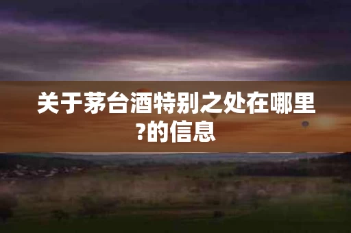 关于茅台酒特别之处在哪里?的信息