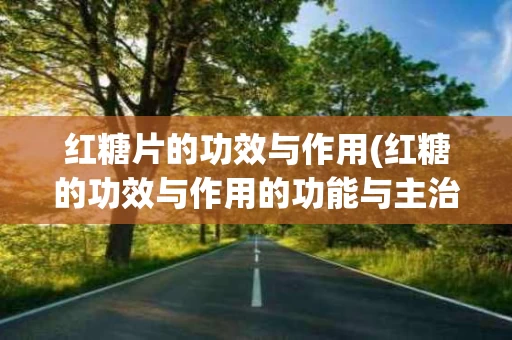 红糖片的功效与作用(红糖的功效与作用的功能与主治)