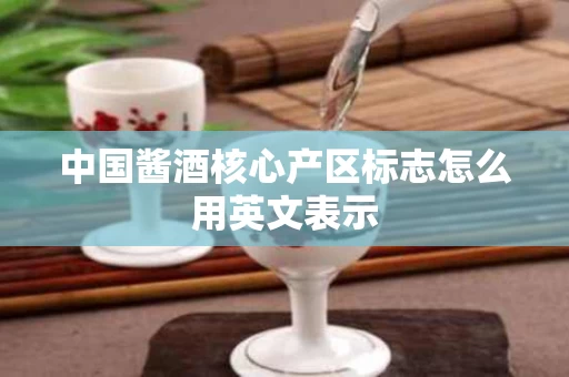 中国酱酒核心产区标志怎么用英文表示
