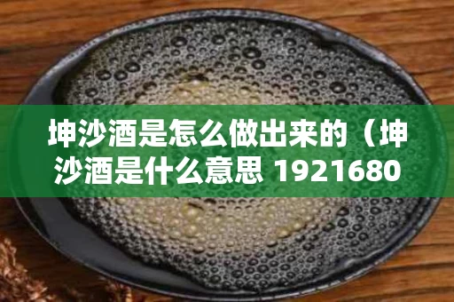 坤沙酒是怎么做出来的（坤沙酒是什么意思 19216801）