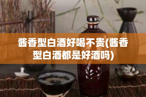 酱香型白酒好喝不贵(酱香型白酒都是好酒吗)