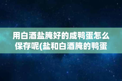 用白酒盐腌好的咸鸭蛋怎么保存呢(盐和白酒腌的鸭蛋还需要放冰箱吗)