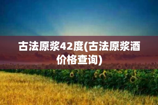 古法原浆42度(古法原浆酒价格查询)