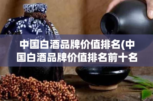 中国白酒品牌价值排名(中国白酒品牌价值排名前十名)