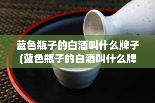 蓝色瓶子的白酒叫什么牌子(蓝色瓶子的白酒叫什么牌子名字)