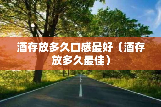 酒存放多久口感最好（酒存放多久最佳）