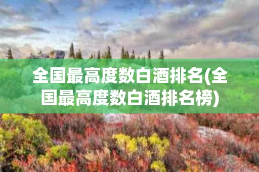 全国最高度数白酒排名(全国最高度数白酒排名榜)