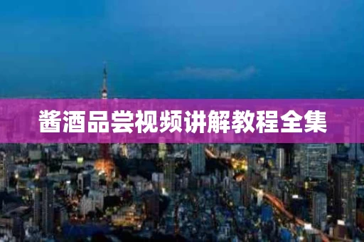 酱酒品尝视频讲解教程全集
