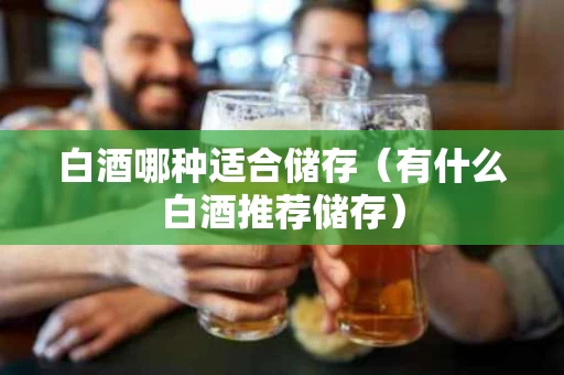 白酒哪种适合储存（有什么白酒推荐储存）