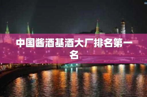 中国酱酒基酒大厂排名第一名