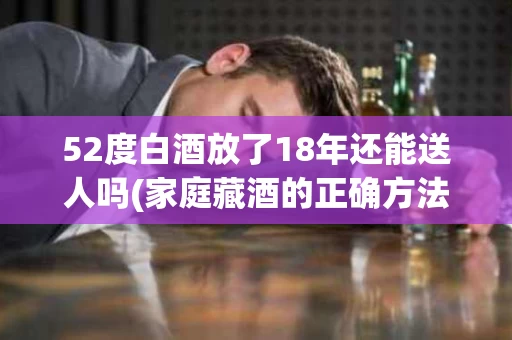52度白酒放了18年还能送人吗(家庭藏酒的正确方法)