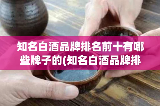 知名白酒品牌排名前十有哪些牌子的(知名白酒品牌排名前十有哪些牌子的酒)
