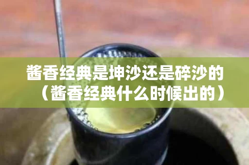 酱香经典是坤沙还是碎沙的（酱香经典什么时候出的）