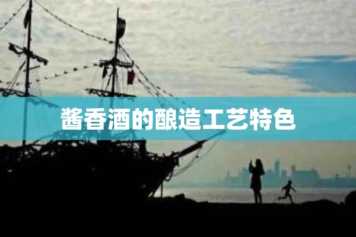 酱香酒的酿造工艺特色