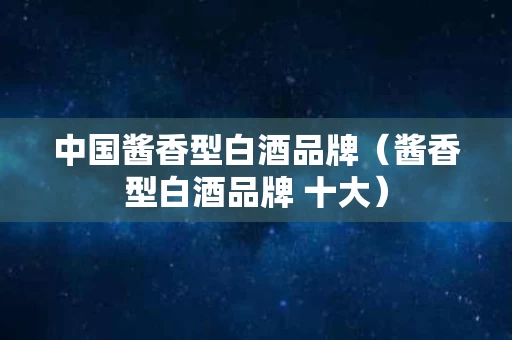中国酱香型白酒品牌（酱香型白酒品牌 十大）