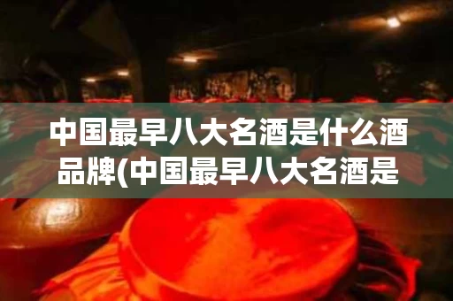 中国最早八大名酒是什么酒品牌(中国最早八大名酒是什么酒品牌的)