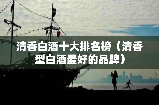 清香白酒十大排名榜（清香型白酒最好的品牌）