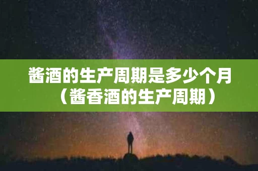 酱酒的生产周期是多少个月（酱香酒的生产周期）
