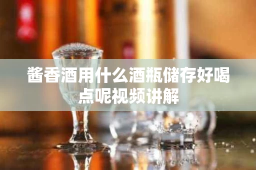 酱香酒用什么酒瓶储存好喝点呢视频讲解