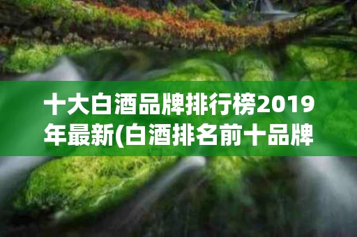 十大白酒品牌排行榜2019年最新(白酒排名前十品牌大全)