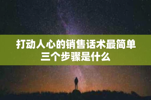 打动人心的销售话术最简单三个步骤是什么