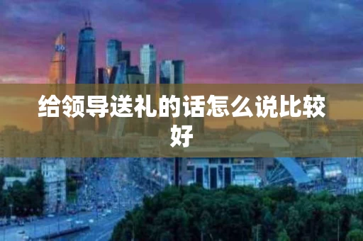 给领导送礼的话怎么说比较好